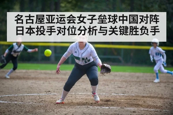 名古屋亚运会女子垒球中国对阵日本投手对位分析与关键胜负手