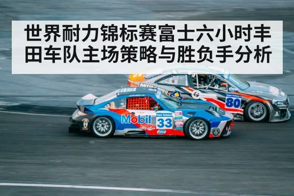 世界耐力锦标赛富士六小时丰田车队主场策略与胜负手分析