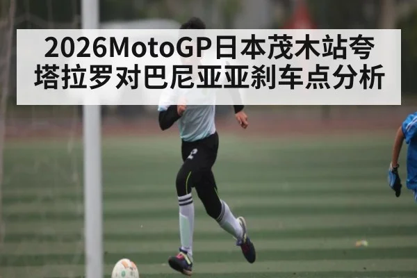 2026MotoGP日本茂木站夸塔拉罗对巴尼亚亚刹车点分析