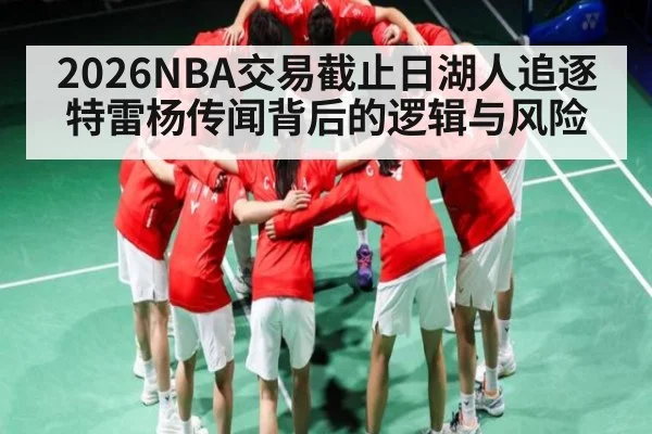 2026NBA交易截止日湖人追逐特雷杨传闻背后的逻辑与风险